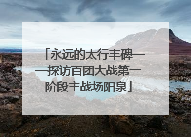 永远的太行丰碑——探访百团大战第一阶段主战场阳泉