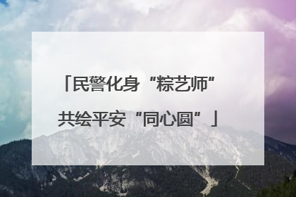 民警化身“粽艺师” 共绘平安“同心圆”