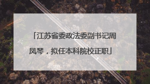 江苏省委政法委副书记周凤琴，拟任本科院校正职