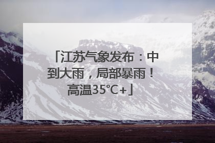 江苏气象发布：中到大雨，局部暴雨！高温35℃+