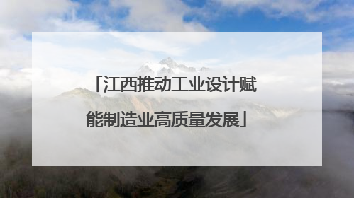 江西推动工业设计赋能制造业高质量发展