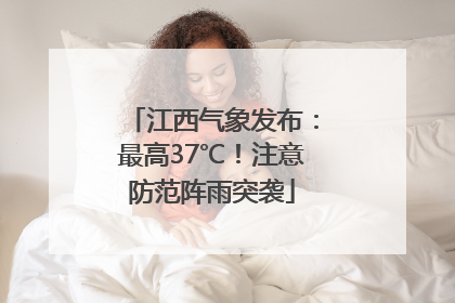 江西气象发布：最高37℃！注意防范阵雨突袭