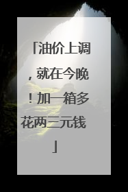 油价上调，就在今晚！加一箱多花两三元钱