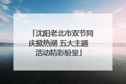 沈阳老北市双节同庆掀热潮 五大主题活动精彩纷呈