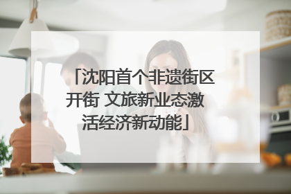 沈阳首个非遗街区开街 文旅新业态激活经济新动能