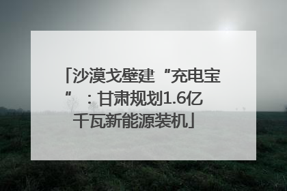 沙漠戈壁建“充电宝”：甘肃规划1.6亿千瓦新能源装机