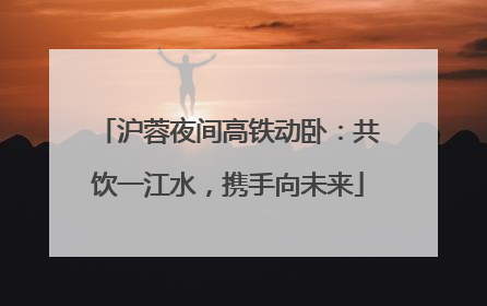 沪蓉夜间高铁动卧：共饮一江水，携手向未来
