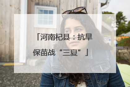 河南杞县：抗旱保苗战“三夏”