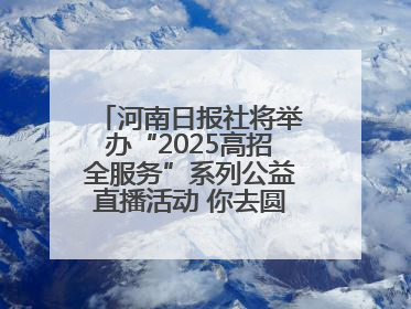 河南日报社将举办“2025高招全服务”系列公益直播活动 你去圆梦 我来护航