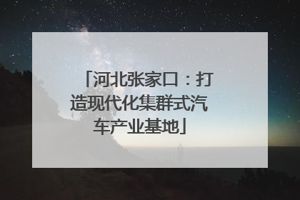 河北张家口：打造现代化集群式汽车产业基地