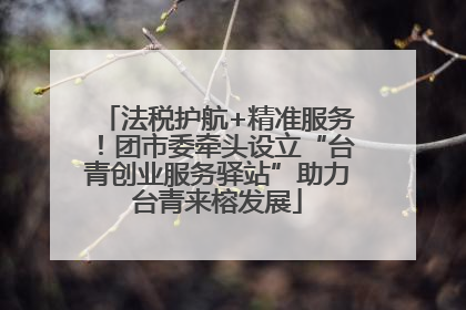 法税护航+精准服务！团市委牵头设立“台青创业服务驿站”助力台青来榕发展