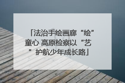 法治手绘画廊“绘”童心 高原检察以“艺”护航少年成长路