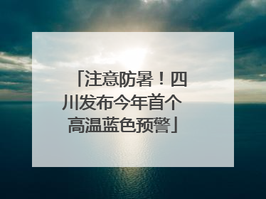 注意防暑！四川发布今年首个高温蓝色预警