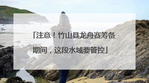 注意！竹山县龙舟赛筹备期间，这段水域要管控