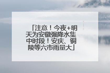 注意！今夜+明天为安徽强降水集中时段！安庆、铜陵等六市雨量大
