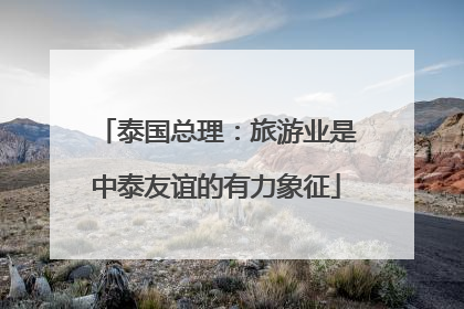 泰国总理：旅游业是中泰友谊的有力象征