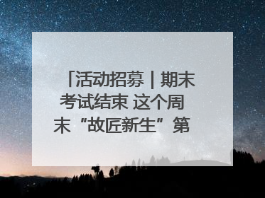 活动招募｜期末考试结束 这个周末“故匠新生”第二弹等着同学们来体验！