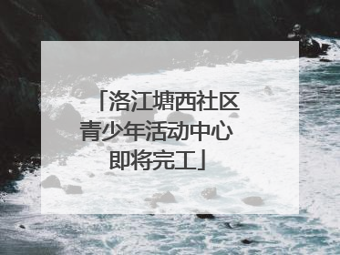 洛江塘西社区青少年活动中心即将完工