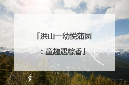 洪山一幼悦蒲园：童趣遇粽香