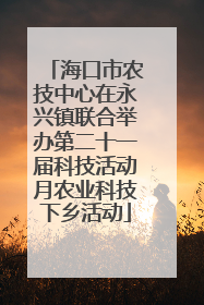 海口市农技中心在永兴镇联合举办第二十一届科技活动月农业科技下乡活动