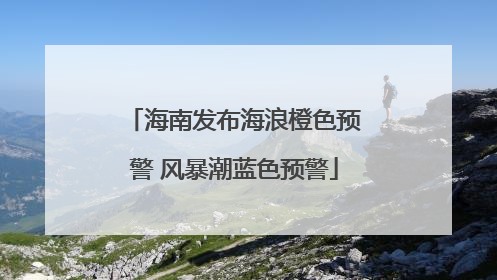 海南发布海浪橙色预警 风暴潮蓝色预警