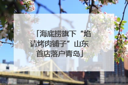 海底捞旗下“焰请烤肉铺子”山东首店落户青岛