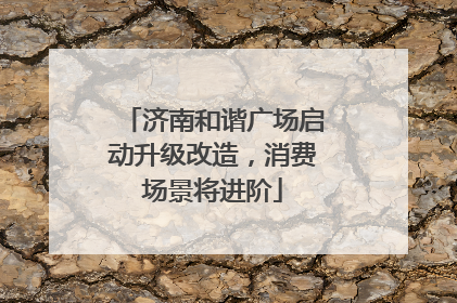 济南和谐广场启动升级改造，消费场景将进阶