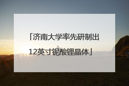 济南大学率先研制出12英寸铌酸锂晶体