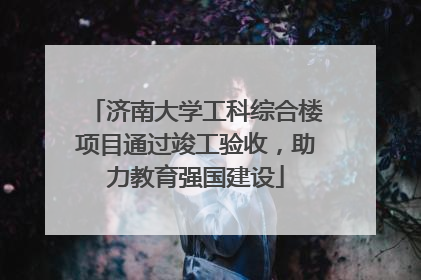 济南大学工科综合楼项目通过竣工验收，助力教育强国建设