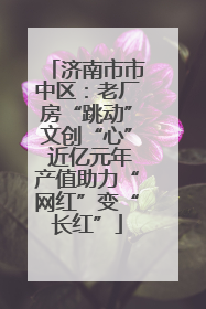 济南市市中区：老厂房“跳动”文创“心” 近亿元年产值助力“网红”变“长红”