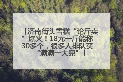 济南街头雪糕“论斤卖”爆火！18元一斤能称30多个，很多人排队买“满满一大兜”