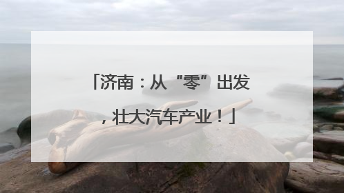 济南：从“零”出发，壮大汽车产业！