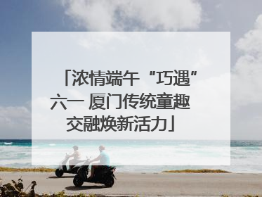 浓情端午“巧遇”六一 厦门传统童趣交融焕新活力