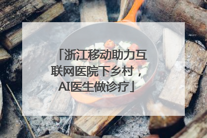 浙江移动助力互联网医院下乡村，AI医生做诊疗