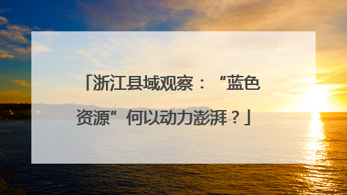 浙江县域观察：“蓝色资源”何以动力澎湃？