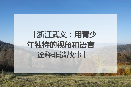 浙江武义：用青少年独特的视角和语言诠释非遗故事