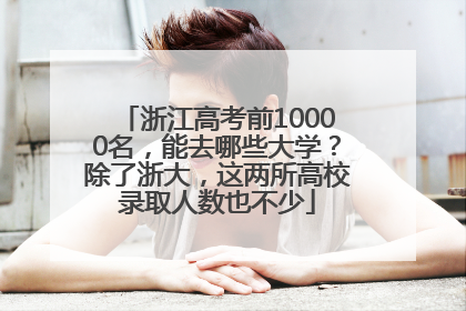 浙江高考前10000名，能去哪些大学？除了浙大，这两所高校录取人数也不少