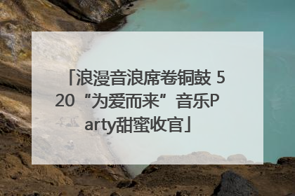浪漫音浪席卷铜鼓 520“为爱而来”音乐Party甜蜜收官