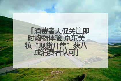消费者大促关注即时购物体验 京东美妆“现货开售”获八成消费者认可