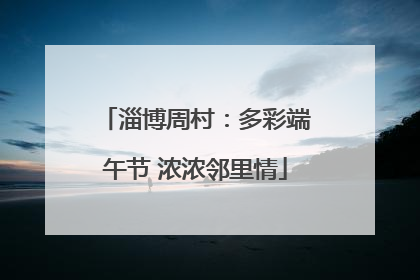 淄博周村：多彩端午节 浓浓邻里情