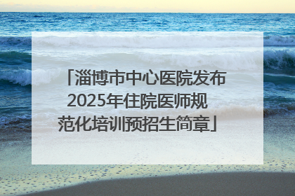 淄博市中心医院发布2025年住院医师规范化培训预招生简章