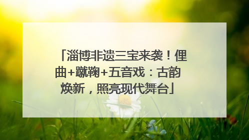 淄博非遗三宝来袭！俚曲+蹴鞠+五音戏：古韵焕新，照亮现代舞台