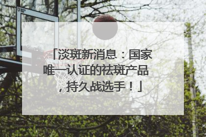 淡斑新消息：国家唯一认证的祛斑产品，持久战选手！
