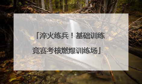 淬火练兵！基础训练竞赛考核燃爆训练场
