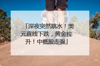 深夜突然跳水！美元直线下跌，黄金拉升！中概股走强