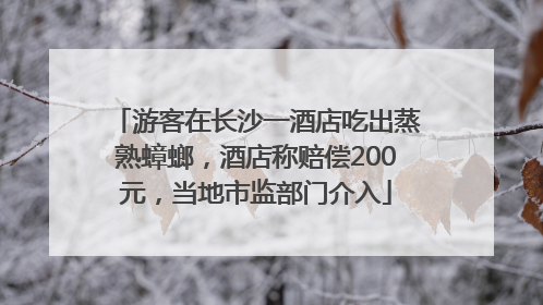 游客在长沙一酒店吃出蒸熟蟑螂，酒店称赔偿200元，当地市监部门介入