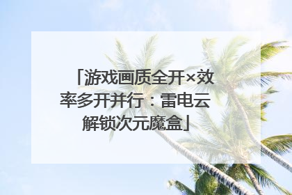 游戏画质全开×效率多开并行：雷电云解锁次元魔盒