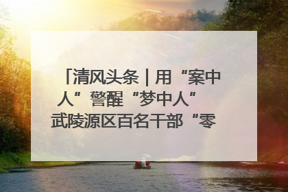 清风头条｜用“案中人”警醒“梦中人” 武陵源区百名干部“零距离”接受警示教育