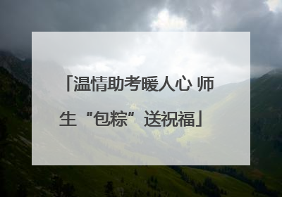 温情助考暖人心 师生“包粽”送祝福