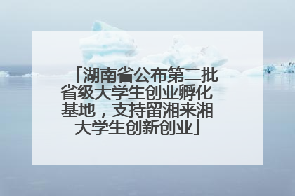 湖南省公布第二批省级大学生创业孵化基地，支持留湘来湘大学生创新创业